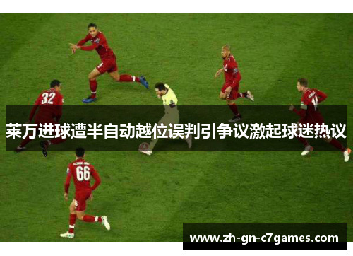 莱万进球遭半自动越位误判引争议激起球迷热议